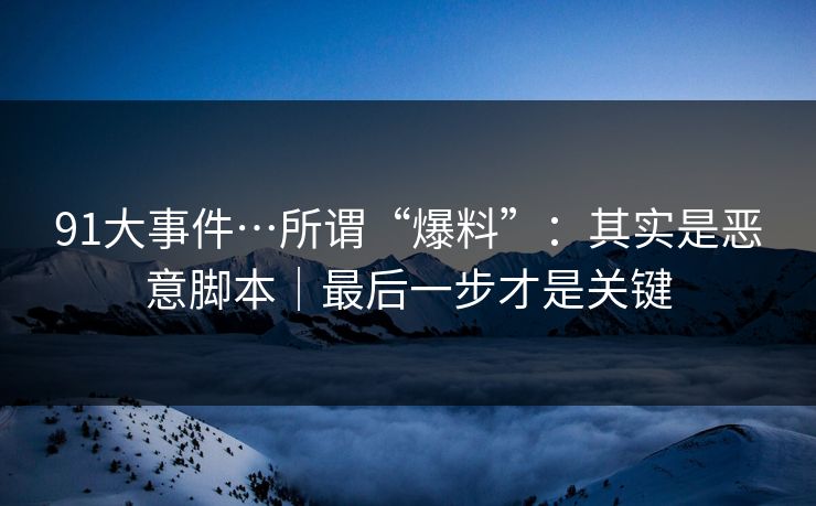 91大事件…所谓“爆料”：其实是恶意脚本｜最后一步才是关键