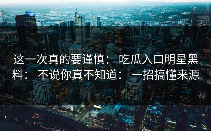这一次真的要谨慎： 吃瓜入口明星黑料： 不说你真不知道： 一招搞懂来源