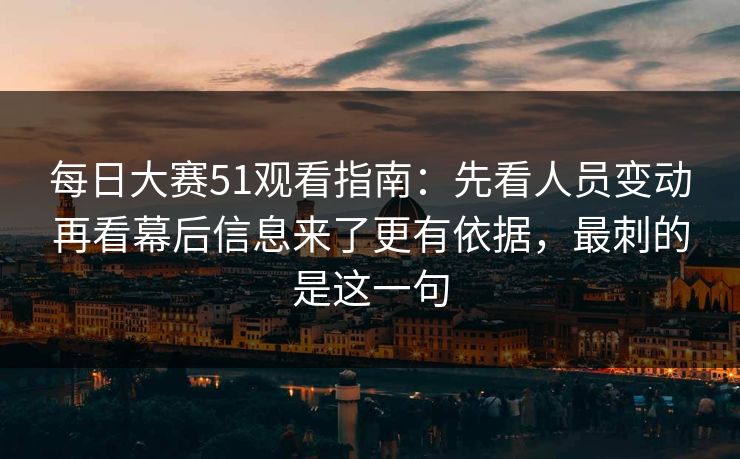 每日大赛51观看指南:先看人员变动再看幕后信息来了更有依据,最刺的是这一句 每日大赛51观看指南:先看人员变动再看幕后信息来了更有依据,最刺的是这一句