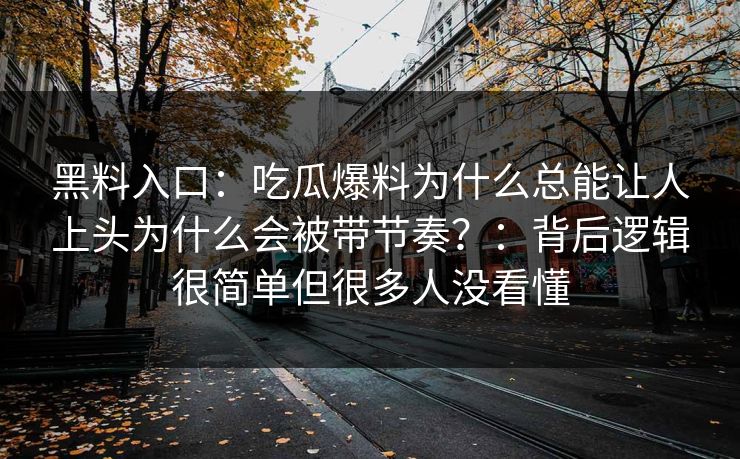 黑料入口：吃瓜爆料为什么总能让人上头为什么会被带节奏？：背后逻辑很简单但很多人没看懂