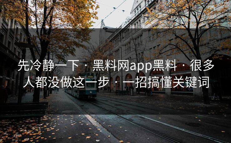 先冷静一下 · 黑料网app黑料 · 很多人都没做这一步 · 一招搞懂关键词 先冷静一下 · 黑料网app黑料 · 很多人都没做这一步 · 一招搞懂关键词