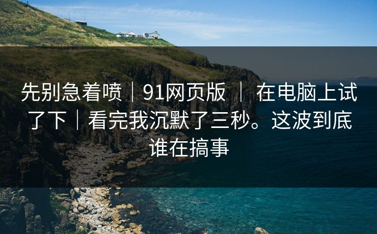 先别急着喷|91网页版 | 在电脑上试了下|看完我沉默了三秒。这波到底谁在搞事 先别急着喷|91网页版 | 在电脑上试了下|看完我沉默了三秒。这波到底谁在搞事