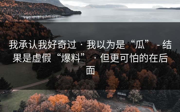 我承认我好奇过 · 我以为是“瓜” - 结果是虚假“爆料” · 但更可怕的在后面
