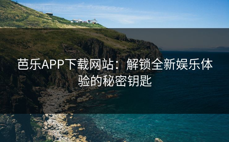 芭乐APP下载网站：解锁全新娱乐体验的秘密钥匙