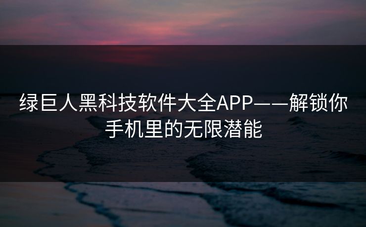 绿巨人黑科技软件大全APP——解锁你手机里的无限潜能