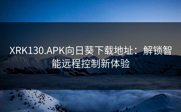 XRK130.APK向日葵下载地址：解锁智能远程控制新体验