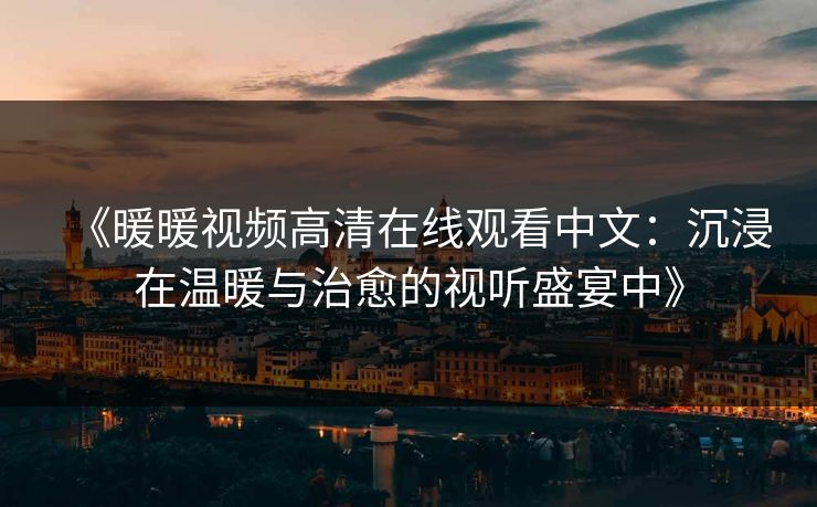 《暖暖视频高清在线观看中文：沉浸在温暖与治愈的视听盛宴中》