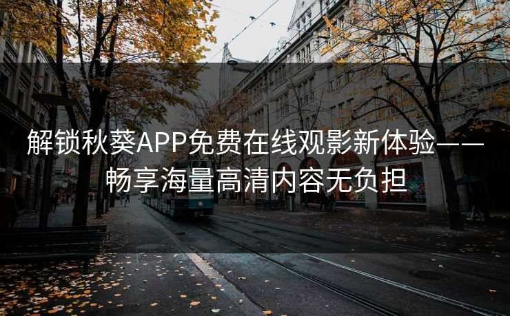解锁秋葵APP免费在线观影新体验——畅享海量高清内容无负担