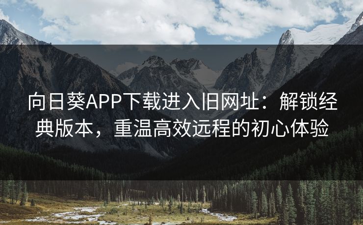 向日葵APP下载进入旧网址：解锁经典版本，重温高效远程的初心体验
