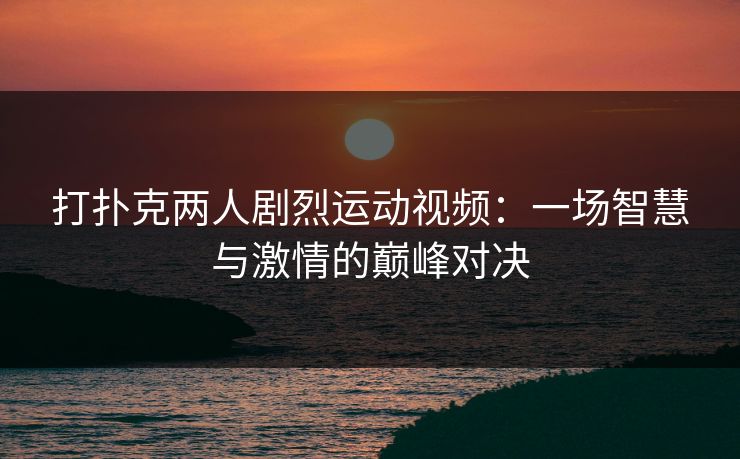打扑克两人剧烈运动视频：一场智慧与激情的巅峰对决