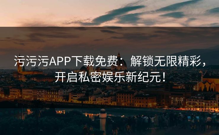 污污污APP下载免费：解锁无限精彩，开启私密娱乐新纪元！