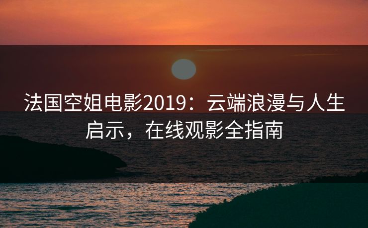 法国空姐电影2019：云端浪漫与人生启示，在线观影全指南