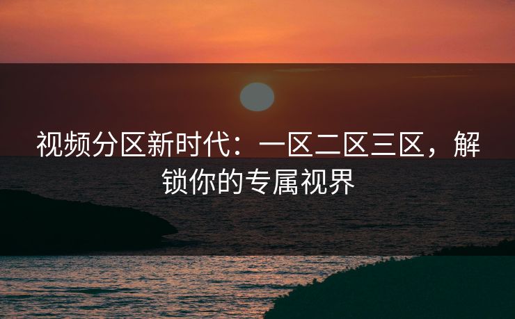 视频分区新时代：一区二区三区，解锁你的专属视界