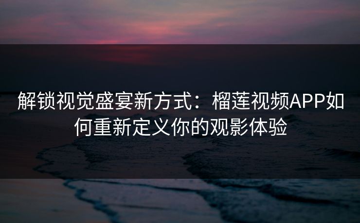 解锁视觉盛宴新方式：榴莲视频APP如何重新定义你的观影体验