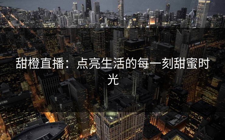 甜橙直播：点亮生活的每一刻甜蜜时光