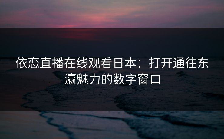 依恋直播在线观看日本：打开通往东瀛魅力的数字窗口