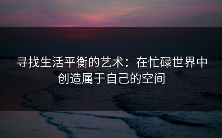 寻找生活平衡的艺术：在忙碌世界中创造属于自己的空间