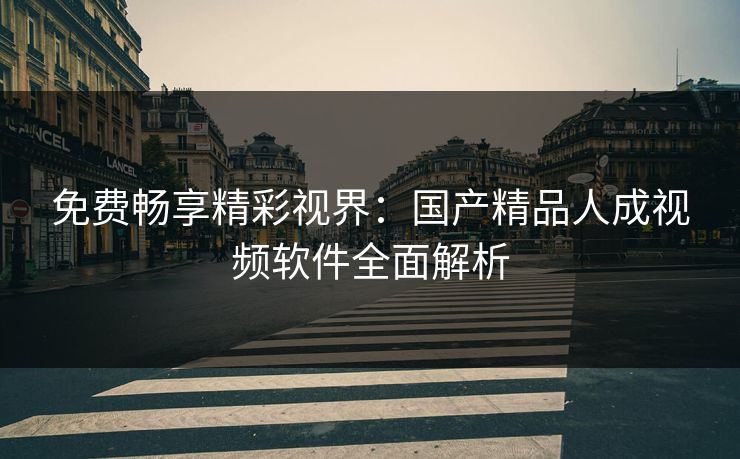 免费畅享精彩视界：国产精品人成视频软件全面解析