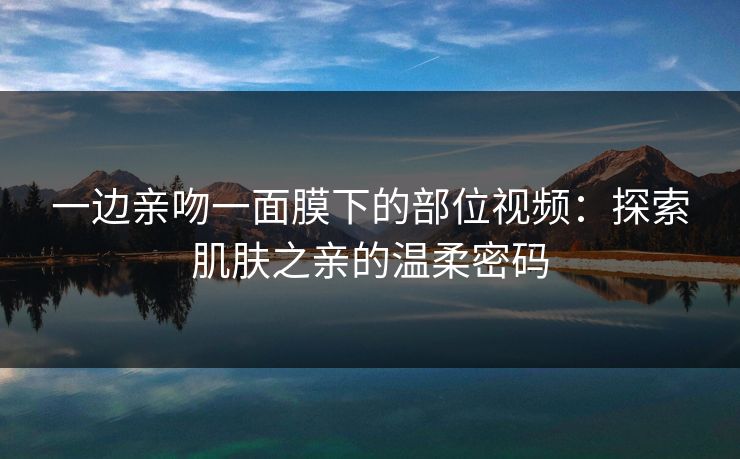 一边亲吻一面膜下的部位视频：探索肌肤之亲的温柔密码