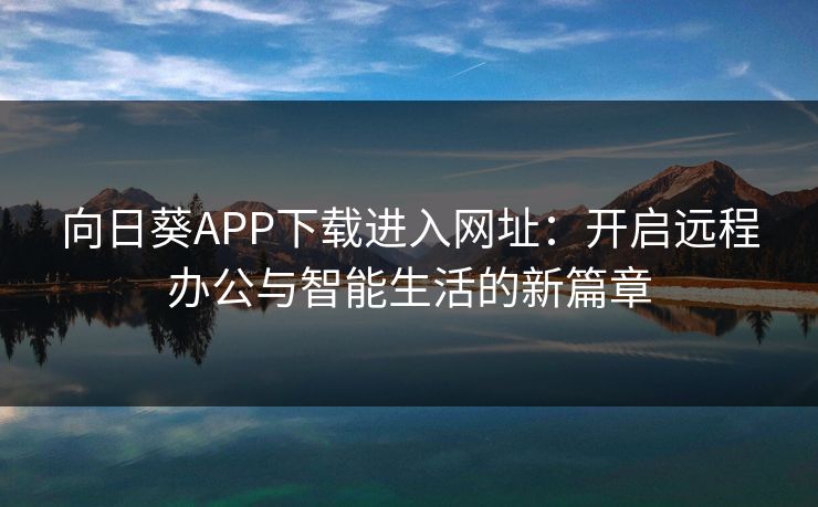 向日葵APP下载进入网址：开启远程办公与智能生活的新篇章