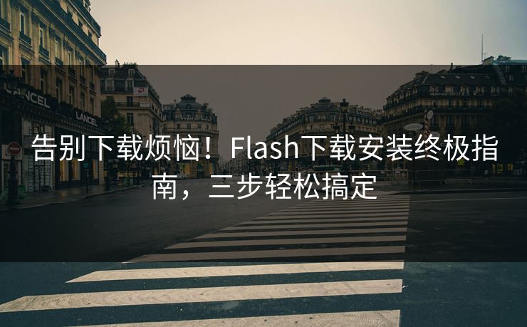 告别下载烦恼！Flash下载安装终极指南，三步轻松搞定