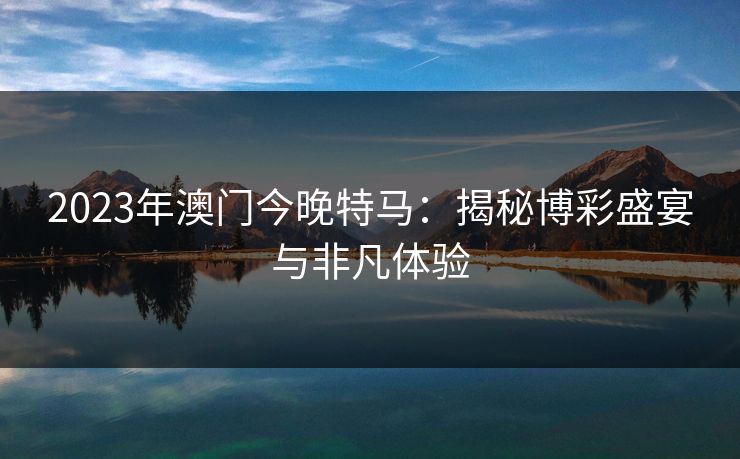 2023年澳门今晚特马：揭秘博彩盛宴与非凡体验