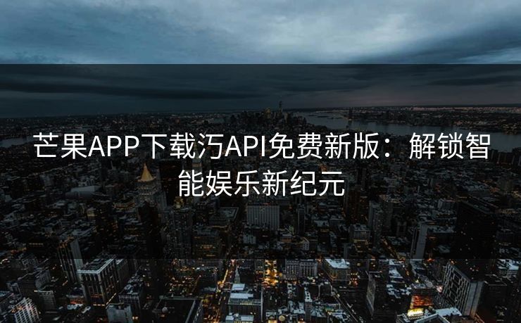 芒果APP下载汅API免费新版：解锁智能娱乐新纪元