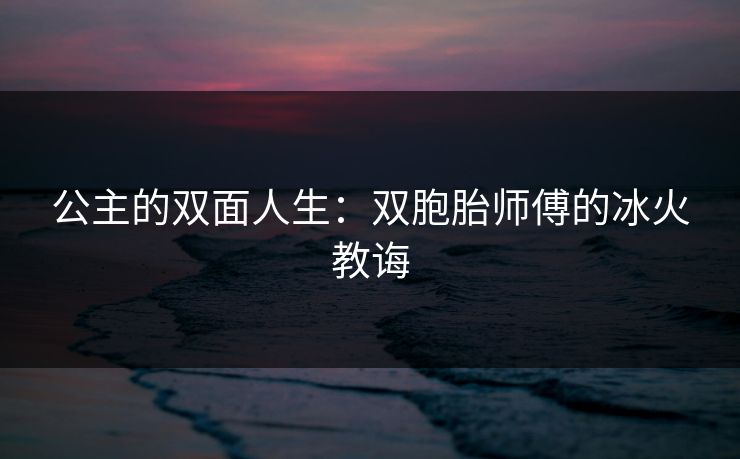公主的双面人生：双胞胎师傅的冰火教诲