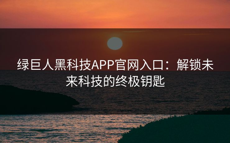 绿巨人黑科技APP官网入口：解锁未来科技的终极钥匙