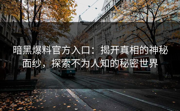暗黑爆料官方入口：揭开真相的神秘面纱，探索不为人知的秘密世界