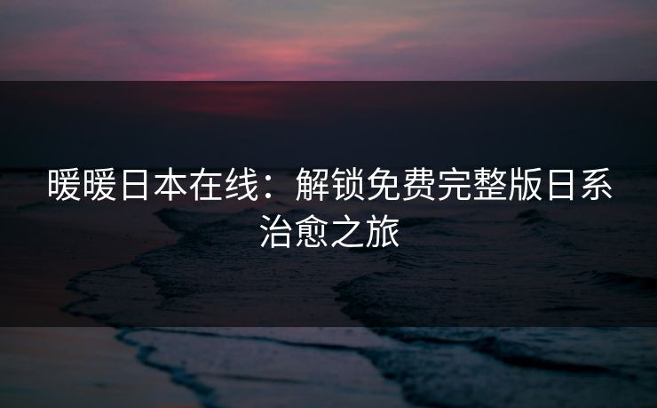暖暖日本在线：解锁免费完整版日系治愈之旅