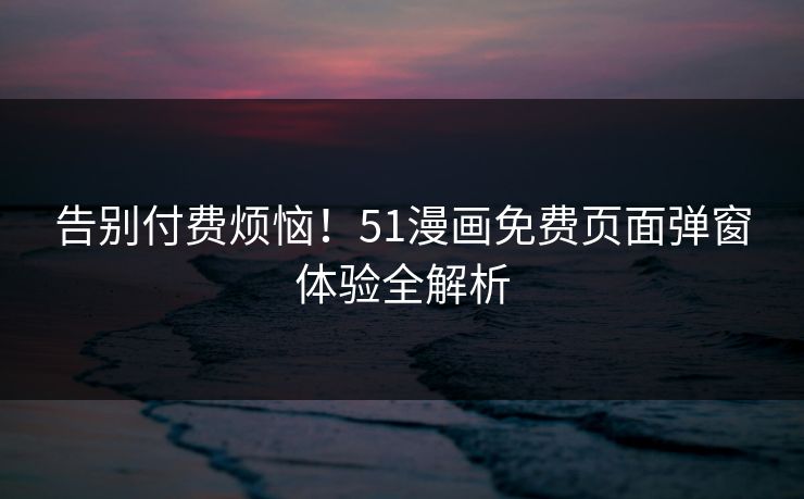 告别付费烦恼！51漫画免费页面弹窗体验全解析
