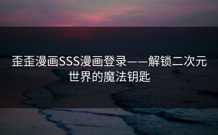 歪歪漫画SSS漫画登录——解锁二次元世界的魔法钥匙