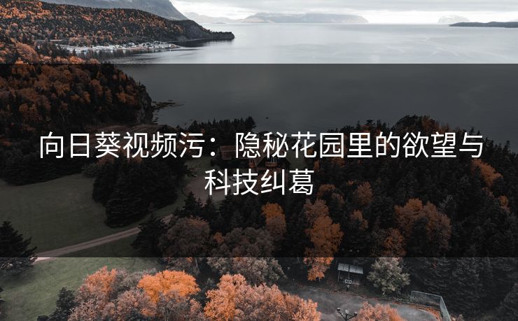 向日葵视频污：隐秘花园里的欲望与科技纠葛