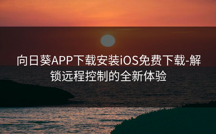 向日葵APP下载安装iOS免费下载-解锁远程控制的全新体验
