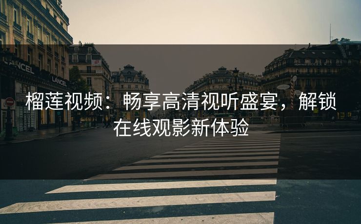 榴莲视频：畅享高清视听盛宴，解锁在线观影新体验