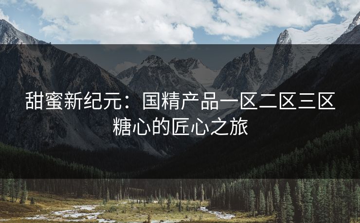 甜蜜新纪元：国精产品一区二区三区糖心的匠心之旅