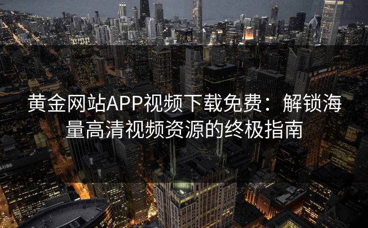 黄金网站APP视频下载免费：解锁海量高清视频资源的终极指南