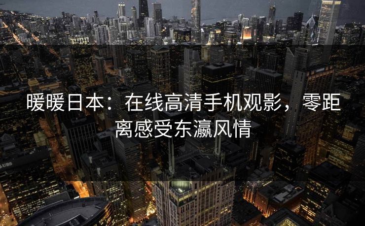 暖暖日本：在线高清手机观影，零距离感受东瀛风情