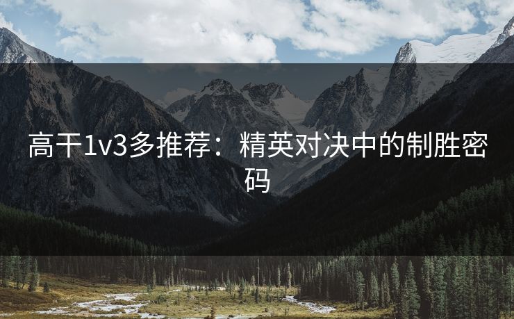 高干1v3多推荐：精英对决中的制胜密码