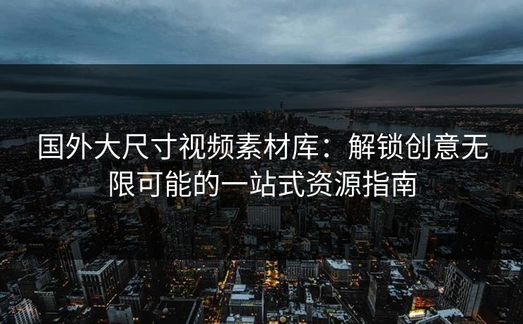 国外大尺寸视频素材库：解锁创意无限可能的一站式资源指南