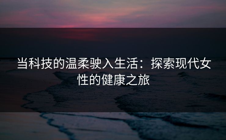 当科技的温柔驶入生活：探索现代女性的健康之旅