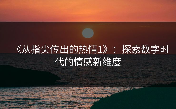 《从指尖传出的热情1》：探索数字时代的情感新维度