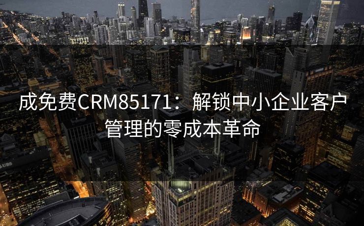 成免费CRM85171：解锁中小企业客户管理的零成本革命