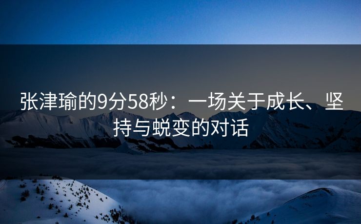 张津瑜的9分58秒：一场关于成长、坚持与蜕变的对话