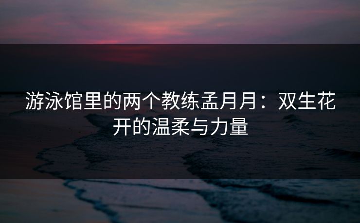 游泳馆里的两个教练孟月月：双生花开的温柔与力量