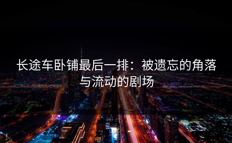 长途车卧铺最后一排：被遗忘的角落与流动的剧场