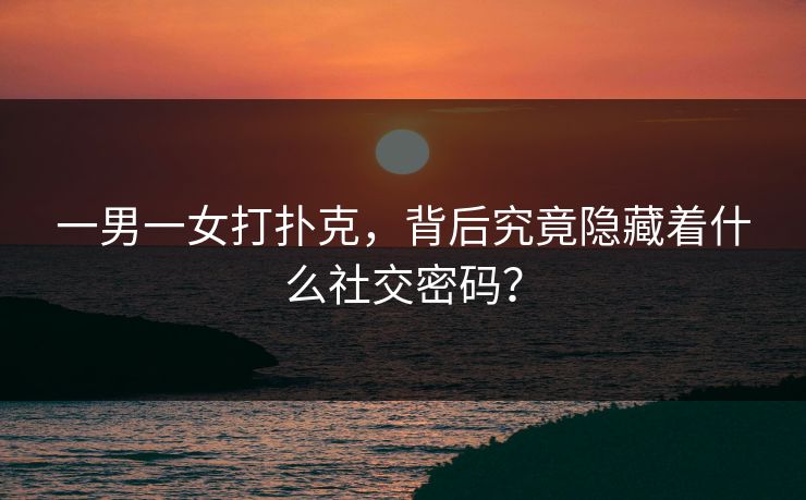 一男一女打扑克，背后究竟隐藏着什么社交密码？