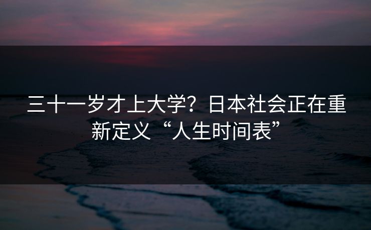 三十一岁才上大学？日本社会正在重新定义“人生时间表”