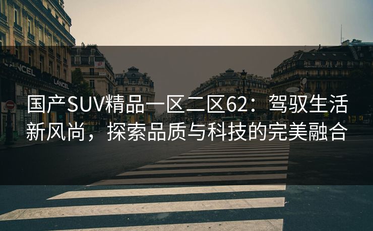 国产SUV精品一区二区62：驾驭生活新风尚，探索品质与科技的完美融合